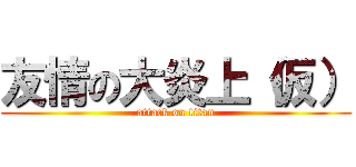 友情の大炎上（仮） (attack on titan)