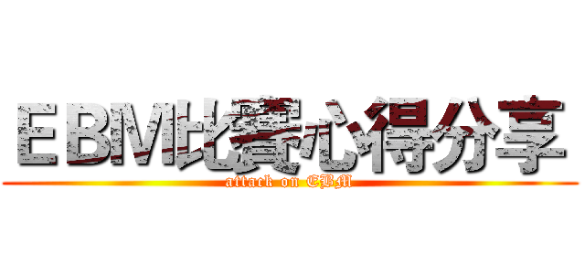 ＥＢＭ比賽心得分享  (attack on EBM)