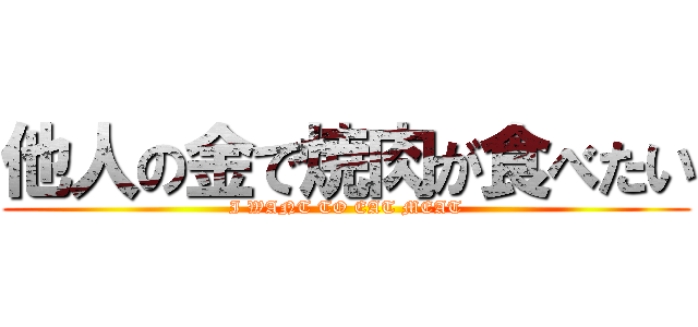 他人の金で焼肉が食べたい (I WANT TO EAT MEAT)