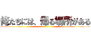 俺たちには、帰る場所がある ()