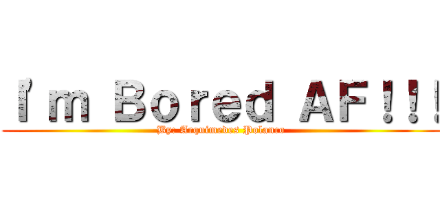 Ｉ\'ｍ Ｂｏｒｅｄ ＡＦ！！！ (By: Arquimedes Polanco)