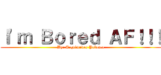 Ｉ\'ｍ Ｂｏｒｅｄ ＡＦ！！！ (By: Arquimedes Polanco)