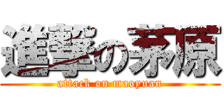 進撃の茅原 (attack on maoyuan)