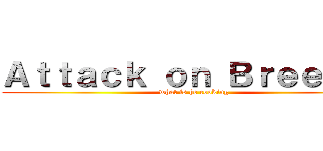 Ａｔｔａｃｋ ｏｎ Ｂｒｅｅｚａｉ (what is he cooking)