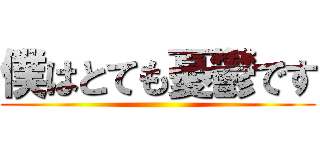 僕はとても憂鬱です ()