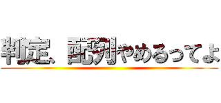 判定、配列やめるってよ ()