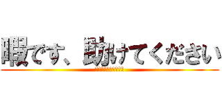 暇です、助けてください (暇すぎてしょうがない)