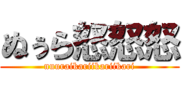 ぬぅら怒怒怒 (nuuraikariikariikari)