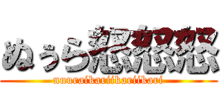 ぬぅら怒怒怒 (nuuraikariikariikari)