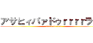 アサヒィパァドゥｒｒｒｒラァイ (attack on titan)