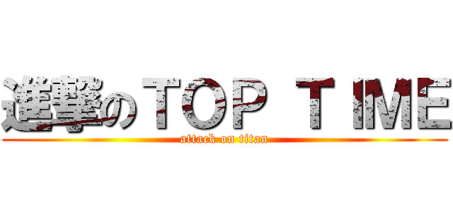 進撃のＴＯＰ ＴＩＭＥ (attack on titan)