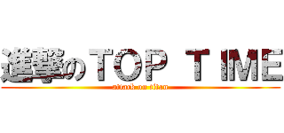 進撃のＴＯＰ ＴＩＭＥ (attack on titan)