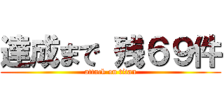 達成まで 残６９件 (attack on titan)