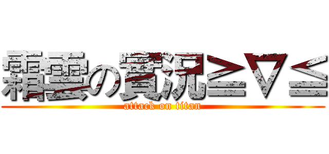 霜雲の實況≧∇≦ (attack on titan)