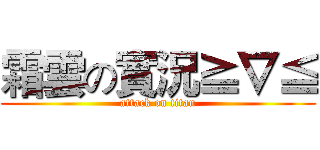 霜雲の實況≧∇≦ (attack on titan)