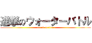 進撃のウォーターバトル (attack on titan)