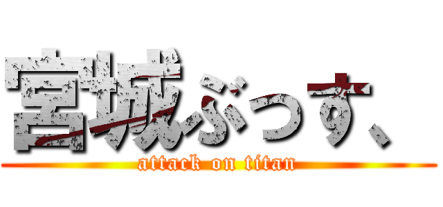 宮城ぶっす、 (attack on titan)