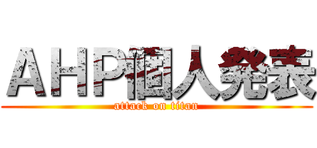 ＡＨＰ個人発表 (attack on titan)