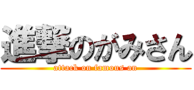 進撃のがみさん (attack on famous an)
