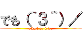 でも（＾３＾）／ (attack on titan)