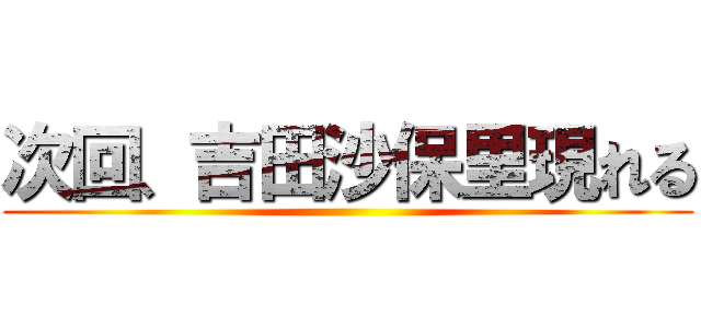 次回、吉田沙保里現れる ()