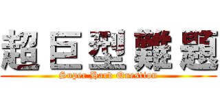 超 巨 型 難 題 (Super Hard Question)
