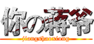 你の蒋爷 (jiangshaoxiong)