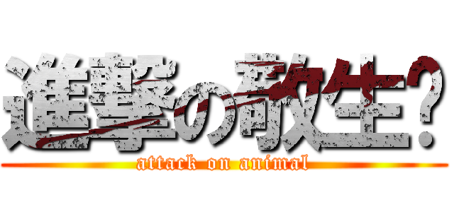 進撃の敬生	 (attack on animal)