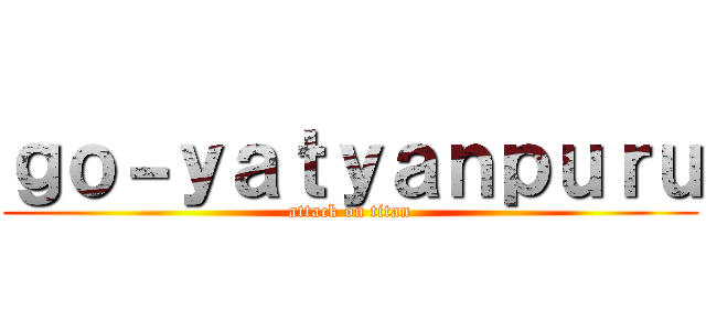 ｇｏ－ｙａｔｙａｎｐｕｒｕ (attack on titan)