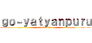 ｇｏ－ｙａｔｙａｎｐｕｒｕ (attack on titan)