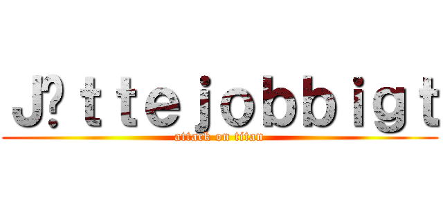 Ｊäｔｔｅｊｏｂｂｉｇｔ (attack on titan)