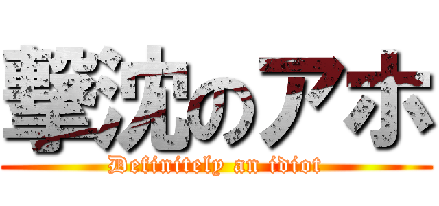 撃沈のアホ (Definitely an idiot)