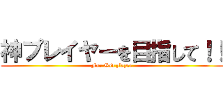 神プレイヤーを目指して！！ (For God player)