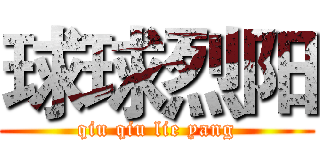 球球烈阳 (qiu qiu lie yang)