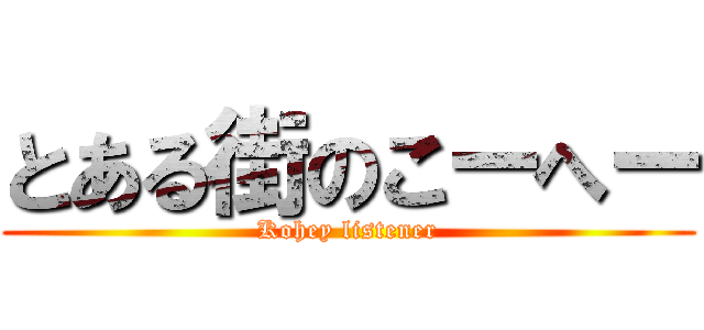とある街のこーへー (Kohey listener)