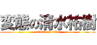 変態の清水祐樹 (attack on titan)