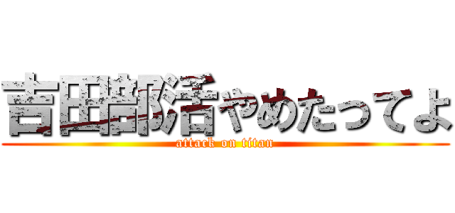 吉田部活やめたってよ (attack on titan)