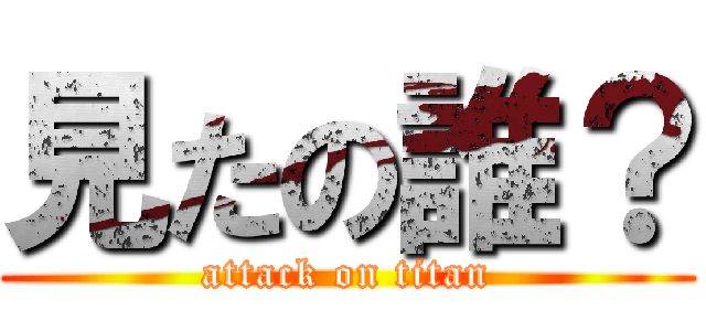 見たの誰？ (attack on titan)