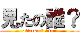 見たの誰？ (attack on titan)