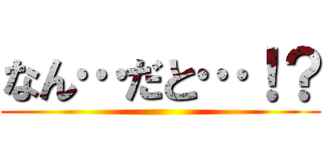 なん…だと…！？ ()