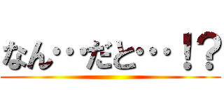 なん…だと…！？ ()