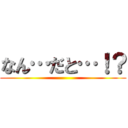 なん…だと…！？ ()