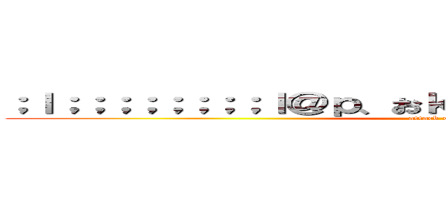 ；ｌ；；；；；；；；ｌ＠ｐ、おｋちゅｐｔｍｊ＠おう「ｄ」とｙ (attack on titan)