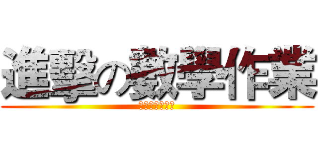 進擊の數學作業 (有誰也完ㄌ嗎？)