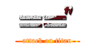 ＝＝\" (attack on titan)