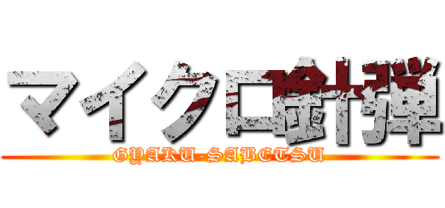 マイクロ針弾 (GYAKU-SABETSU)