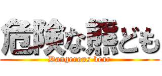 危険な熊ども (Dangerous bear)