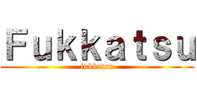 Ｆｕｋｋａｔｓｕ (fukkatsu)