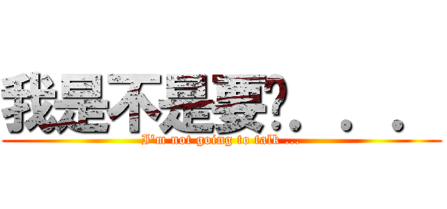 我是不是要說．．． (I\'m not going to talk ...)