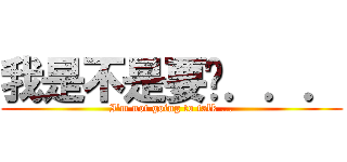 我是不是要說．．． (I\'m not going to talk ...)